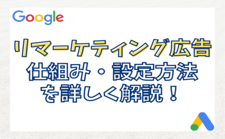 Googleリマーケティング広告の設定を詳しく解説！効果や仕組みも理解しよう