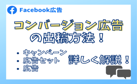 Facebookコンバージョン広告の出稿方法！キャンペーンから広告セットと広告作成を詳しく解説！