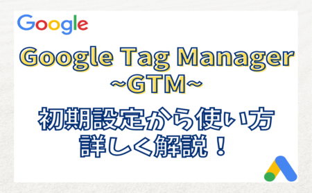 Googleタグマネージャー(GTM)とは？初期設定から使い方まで解説！