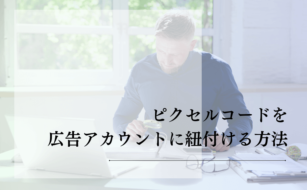 ピクセルコードを広告アカウントに紐付ける方法