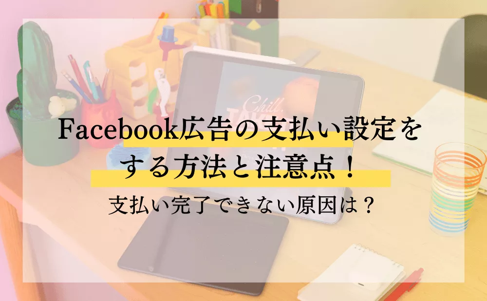 Facebook広告の支払い設定をする方法と注意点!支払い完了できない原因は?