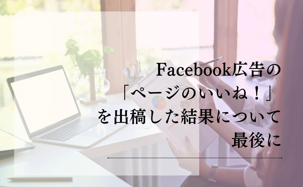 Facebook広告の「ページのいいね！」を出稿した結果について最後に