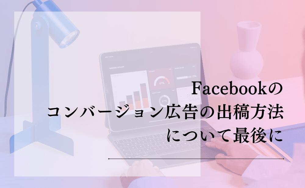 Facebookのコンバージョン広告の出稿方法について最後に