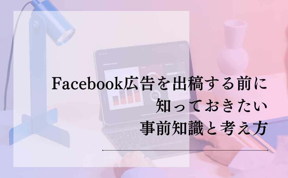 Facebook広告を出稿する前に知っておきたい事前知識と考え方