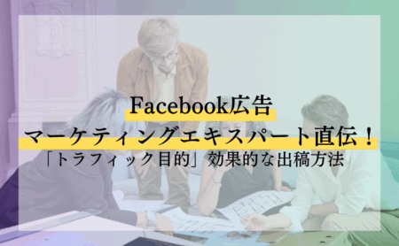 Facebook広告マーケティングエキスパート直伝！「トラフィック目的」効果的な出稿方法
