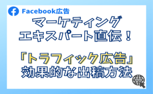 Facebook広告マーケティングエキスパート直伝！「トラフィック目的」効果的な出稿方法