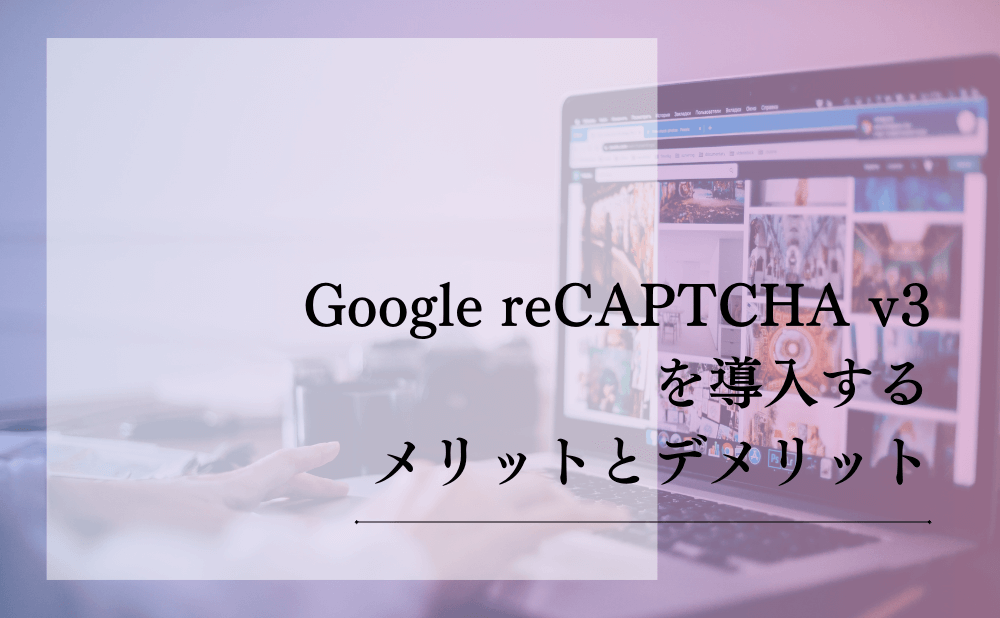 Google reCAPTCHA v3を導入するメリットとデメリット