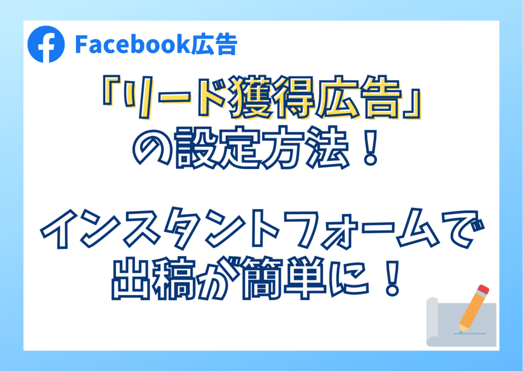 Facebook「リード獲得広告」の設定方法！インスタントフォームで出稿が簡単に！