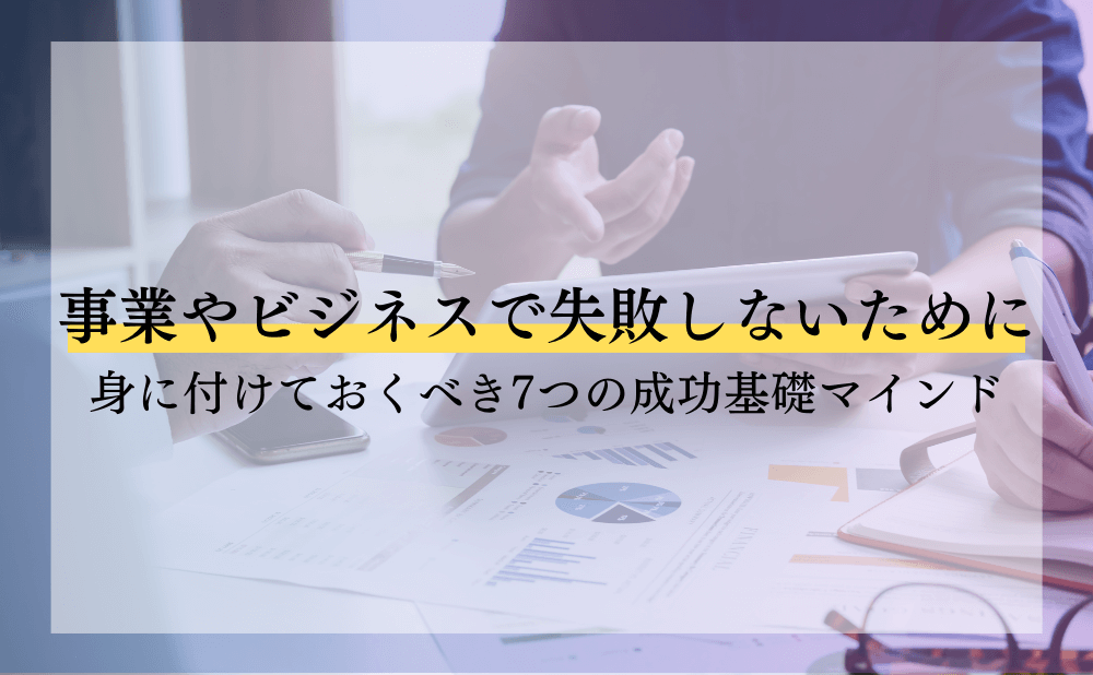 事業やビジネスで失敗しないために身に付けておくべき7つの成功基礎マインド