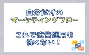 あなただけのマーケティングフローを作ろう！これで広告運用も怖くない！