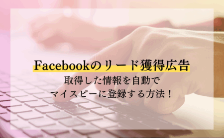 Facebookのリード獲得広告で取得した情報を自動でマイスピーに登録する方法！