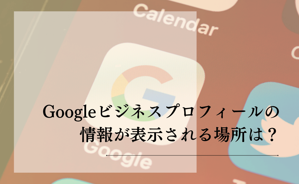 Googleビジネスプロフィールの情報が表示される場所は？