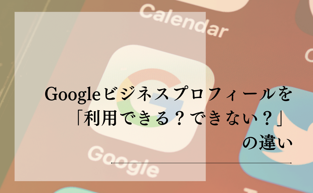 Googleビジネスプロフィールを「利用できる？できない？」の違い