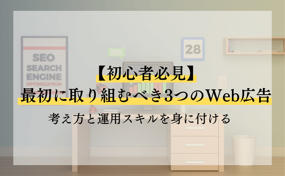 【初心者必見】最初に取り組むべき3つのWeb広告！考え方と運用スキルを身に付ける