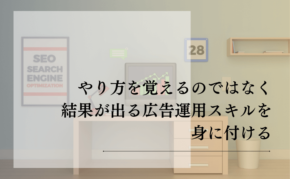 やり方を覚えるのではなく、結果が出る広告運用スキルを身に付ける