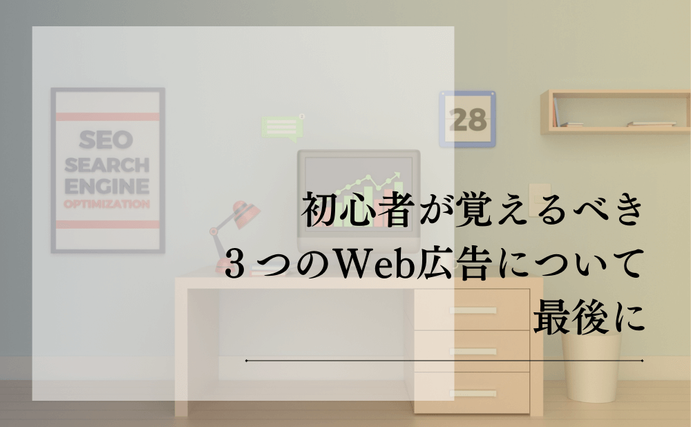 初心者が覚えるべき３つのWeb広告について最後に