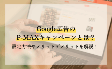 Google広告のP-MAXキャンペーンとは？設定方法やメリットデメリットを解説！
