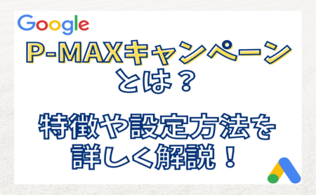 Google広告のP-MAXキャンペーンとは？設定方法やメリットデメリットを解説！