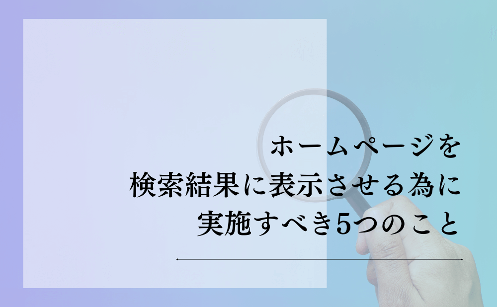 ホームページを検索結果に表示させる為に実施すべき5つのこと