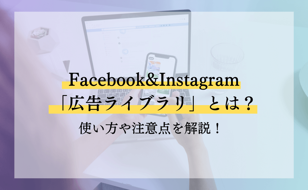 Facebook&Instagram「広告ライブラリ」とは？使い方や注意点を解説！