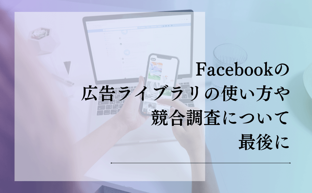 Facebookの広告ライブラリの使い方や競合調査について最後に