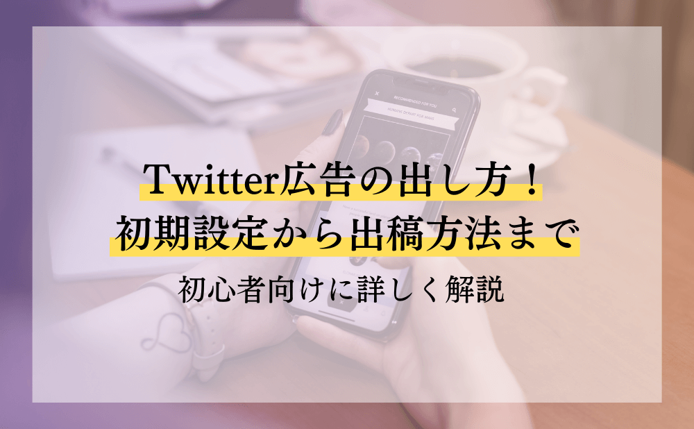 Twitter広告の出し方！初期設定から出稿方法まで初心者向けに詳しく解説