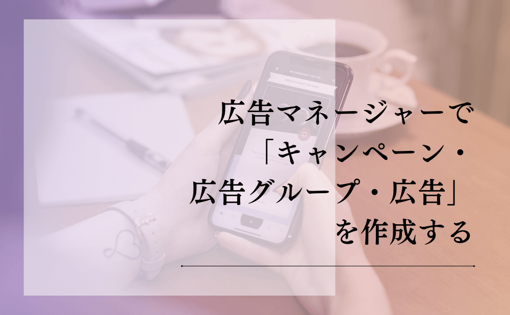 広告マネージャーで「キャンペーン・広告グループ・広告」を作成する