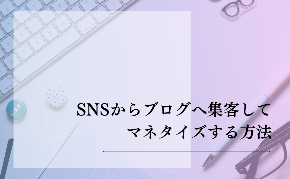 SNSからブログへ集客してマネタイズする方法