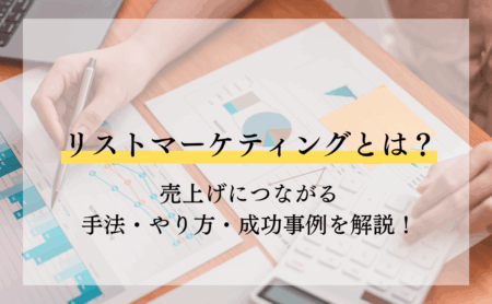リストマーケティングとは?売上げにつながる手法・やり方・成功事例を解説!
