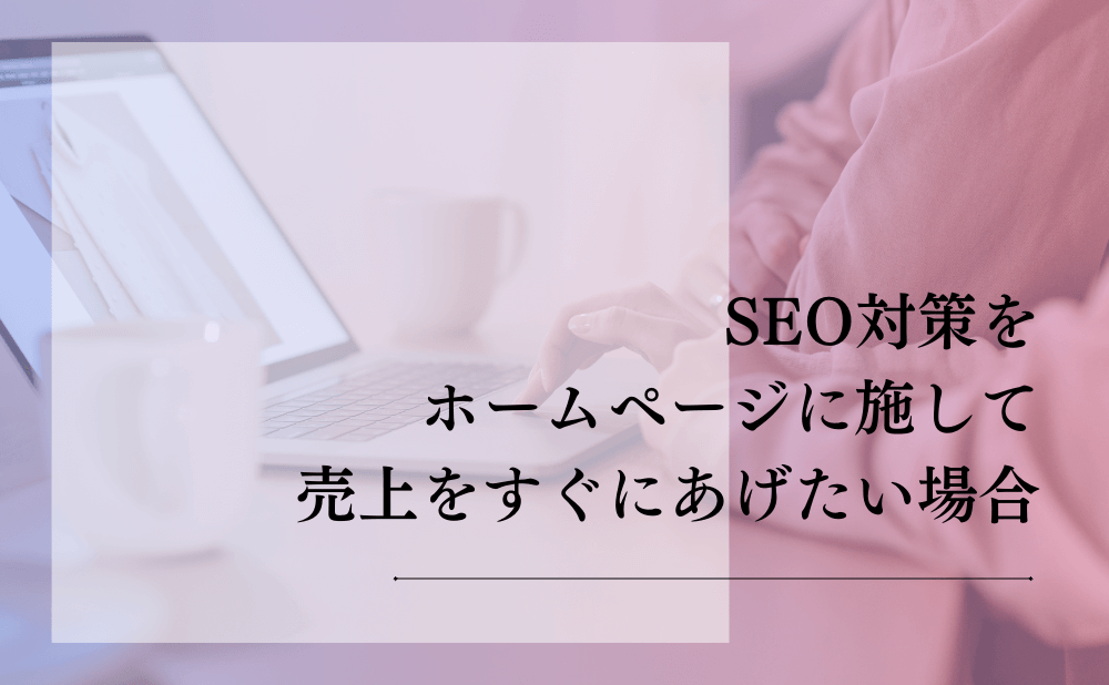 SEO対策をホームページに施して売上をすぐにあげたい場合