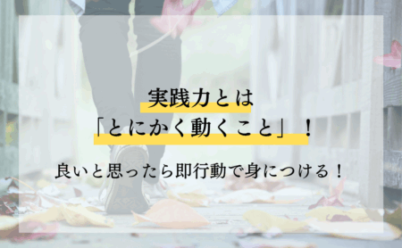実践力とは「とにかく動くこと」！良いと思ったら即行動で身につける！