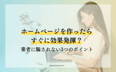 ホームページを作ったらすぐに効果発揮?業者に騙されない3つのポイント