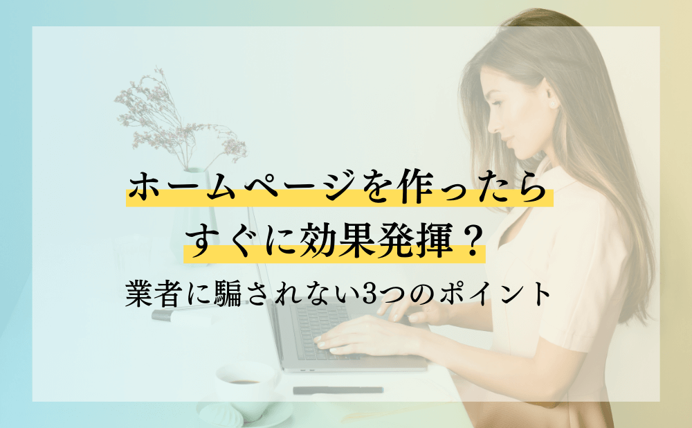 ホームページを作ったらすぐに効果発揮？業者に騙されない3つのポイント