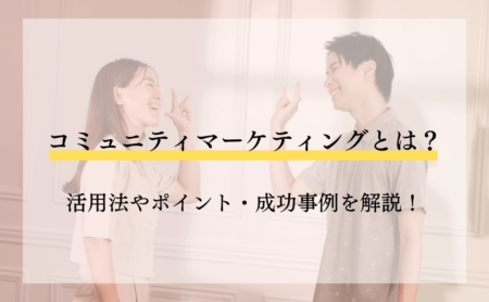 コミュニティマーケティングとは?活用法やポイント・成功事例を解説!