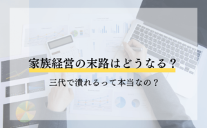 家族経営の末路はどうなる?三代で潰れるって本当なの?