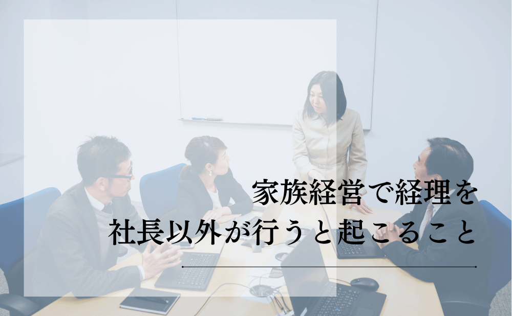 家族経営で経理を社長以外が行うと起こること