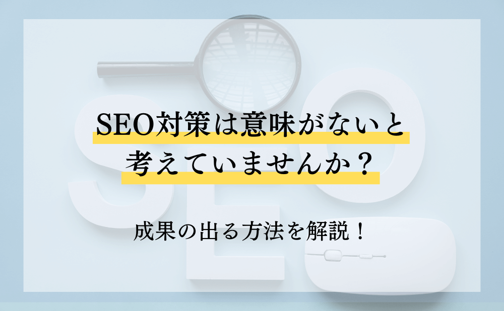 SEO対策は意味がないと考えていませんか？効果の出る方法を解説！