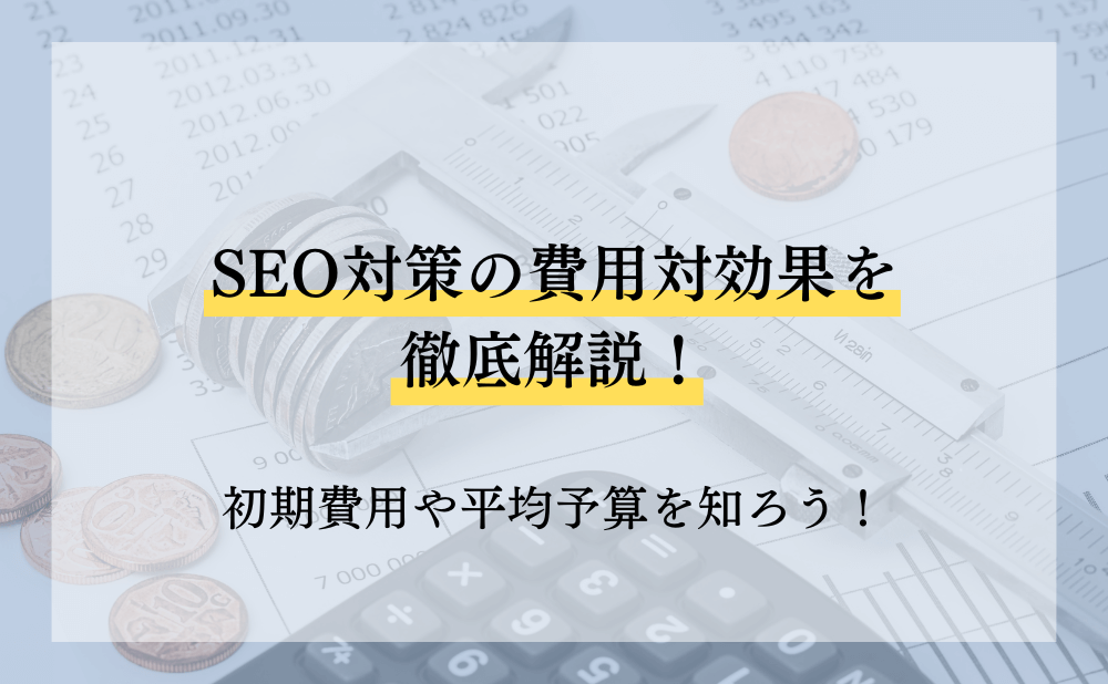 SEO対策の費用対効果を徹底解説！初期費用や平均予算を知ろう！