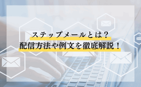 ステップメールとは？配信方法や例文を徹底解説！