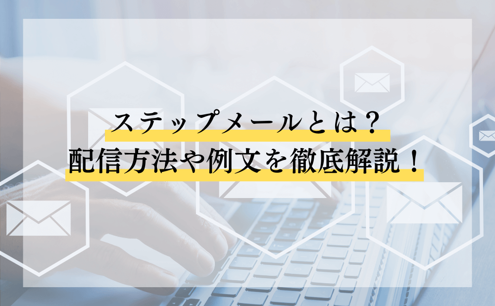 ステップメールとは？配信方法や例文を徹底解説！