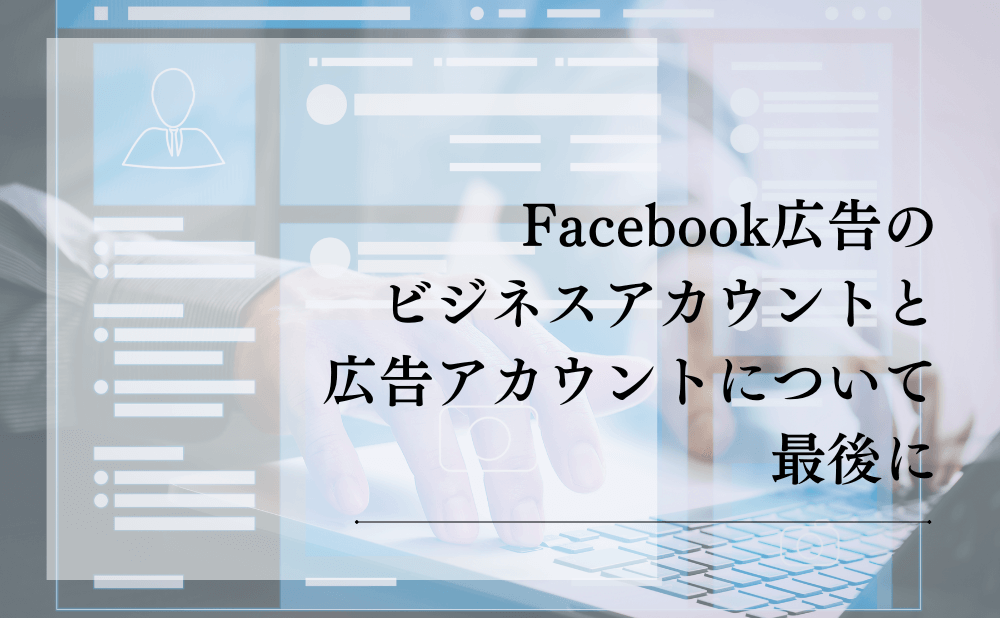 Facebook広告のビジネスアカウントと広告アカウントについて最後に