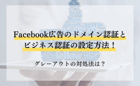Facebook広告のドメイン認証とビジネス認証の設定方法！グレーアウトの対処法は？