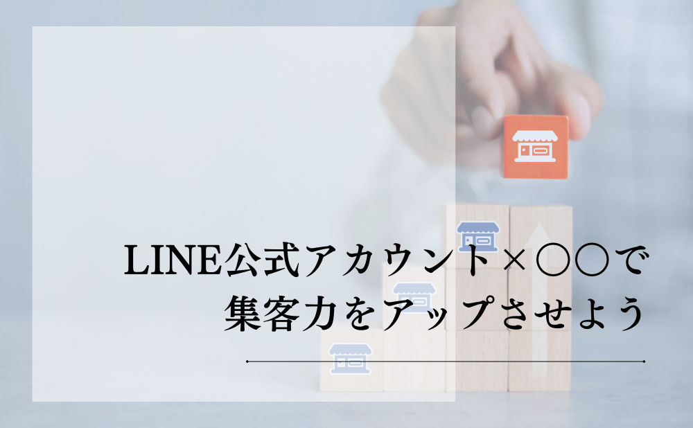 LINE公式アカウント×○○で集客力をアップさせよう