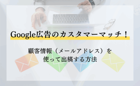 Google広告のカスタマーマッチ！顧客情報（メールアドレス）を使って出稿する方法