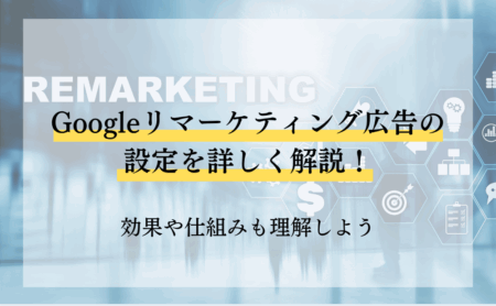 Googleリマーケティング広告の設定を詳しく解説！効果や仕組みも理解しよう