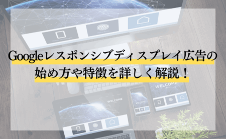 Googleレスポンシブディスプレイ広告の始め方や特徴を詳しく解説!