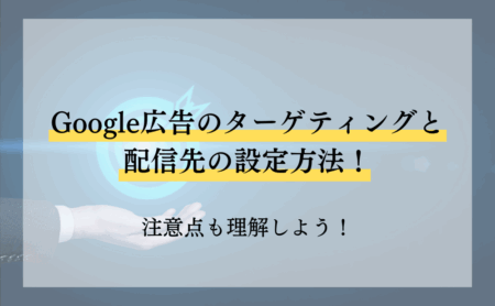Google広告のターゲティングと配信先の設定方法！注意点も理解しよう！