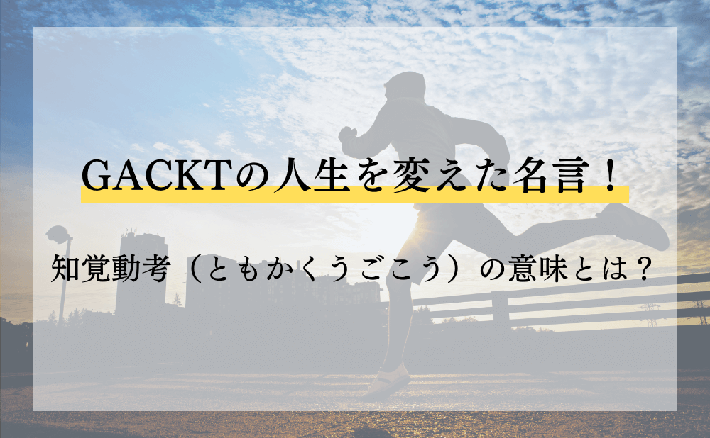 GACKTの人生を変えた名言!知覚動考(ともかくうごこう)の意味とは?