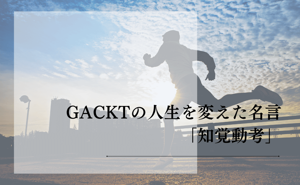 GACKTの人生を変えた名言「知覚動考」