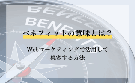 ベネフィットの意味とは?Webマーケティングで活用して集客する方法